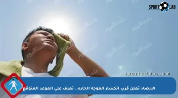 الأرصاد تعلن قرب انكسار الموجة الحارة.. تعرف على الموعد المتوقع